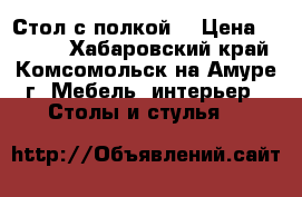 Стол с полкой  › Цена ­ 2 000 - Хабаровский край, Комсомольск-на-Амуре г. Мебель, интерьер » Столы и стулья   